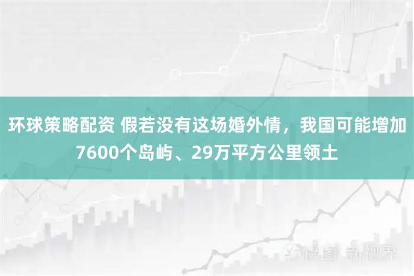环球策略配资 假若没有这场婚外情,我国可能增加7600个岛屿、29万平方公里领土