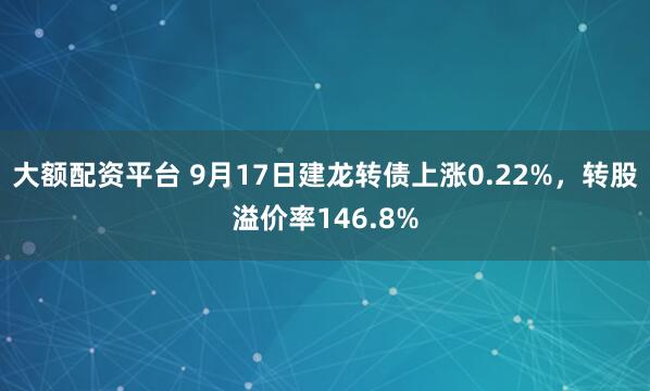 大额配资平台 9月17日建龙转债上涨0.22%，转股溢价率146.8%