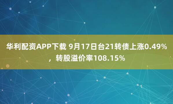 华利配资APP下载 9月17日台21转债上涨0.49%，转股溢价率108.15%