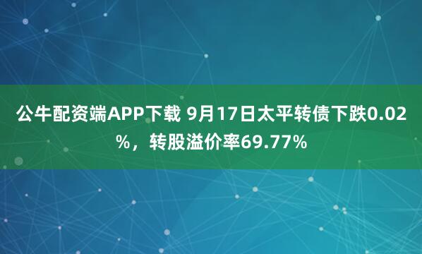 公牛配资端APP下载 9月17日太平转债下跌0.02%，转股溢价率69.77%