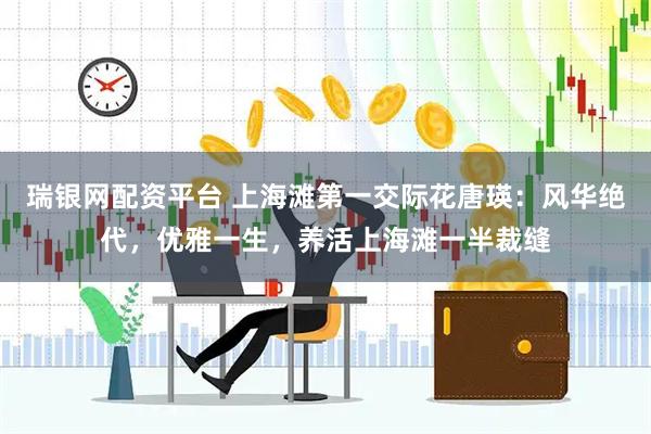 瑞银网配资平台 上海滩第一交际花唐瑛：风华绝代，优雅一生，养活上海滩一半裁缝