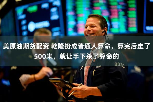 美原油期货配资 乾隆扮成普通人算命，算完后走了500米，就让手下杀了算命的