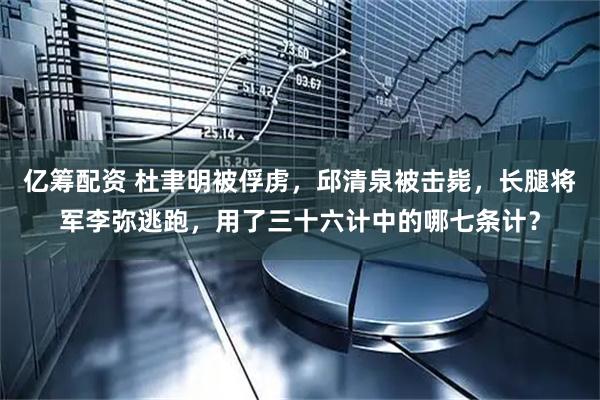 亿筹配资 杜聿明被俘虏，邱清泉被击毙，长腿将军李弥逃跑，用了三十六计中的哪七条计？