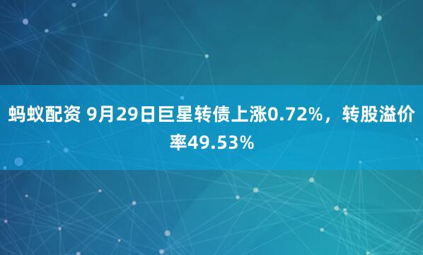 蚂蚁配资 9月29日巨星转债上涨0.72%，转股溢价率49.53%