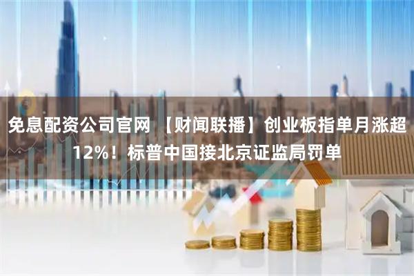 免息配资公司官网 【财闻联播】创业板指单月涨超12%！标普中国接北京证监局罚单