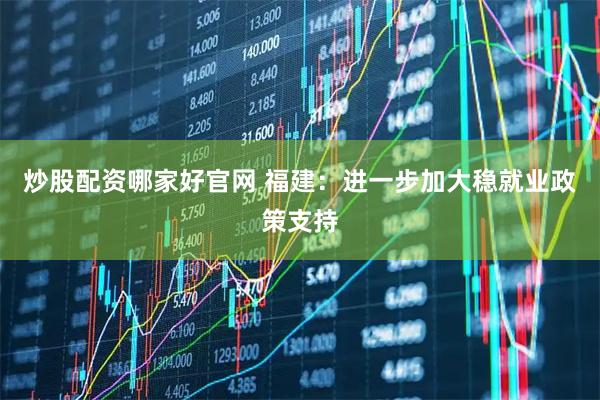 炒股配资哪家好官网 福建：进一步加大稳就业政策支持