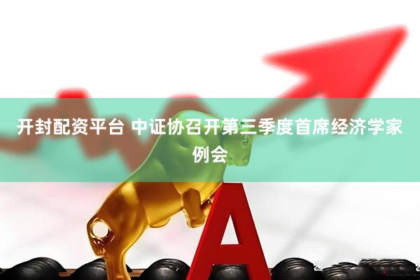 开封配资平台 中证协召开第三季度首席经济学家例会