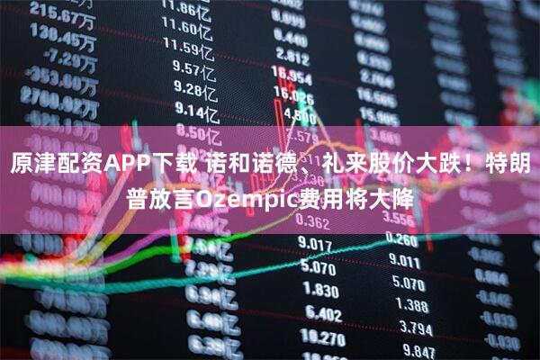 原津配资APP下载 诺和诺德、礼来股价大跌！特朗普放言Ozempic费用将大降