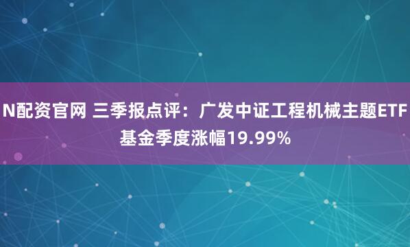 N配资官网 三季报点评：广发中证工程机械主题ETF基金季度涨幅19.99%