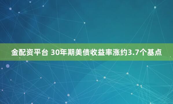 金配资平台 30年期美债收益率涨约3.7个基点