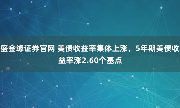 盛金缘证券官网 美债收益率集体上涨，5年期美债收益率涨2.60个基点