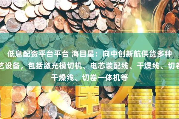 低息配资平台平台 海目星：向中创新航供货多种锂电池工艺设备，包括激光模切机、电芯装配线、干燥线、切卷一体机等