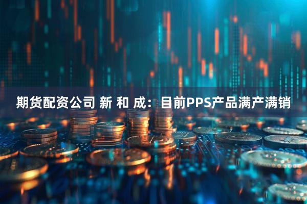期货配资公司 新 和 成：目前PPS产品满产满销