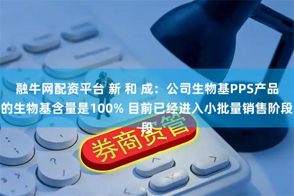 融牛网配资平台 新 和 成：公司生物基PPS产品的生物基含量是100% 目前已经进入小批量销售阶段