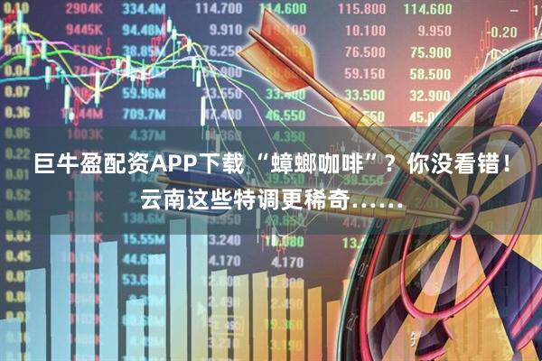 巨牛盈配资APP下载 “蟑螂咖啡”？你没看错！云南这些特调更稀奇……
