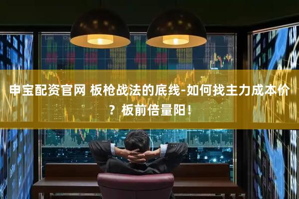 申宝配资官网 板枪战法的底线-如何找主力成本价？板前倍量阳！
