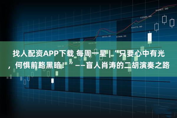 找人配资APP下载 每周一星 | “只要心中有光，何惧前路黑暗！”——盲人肖涛的二胡演奏之路