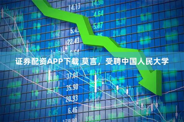 证券配资APP下载 莫言，受聘中国人民大学