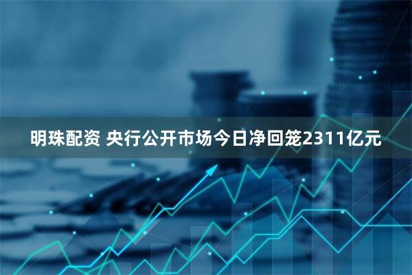 明珠配资 央行公开市场今日净回笼2311亿元