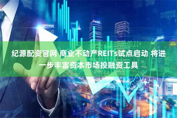 纪源配资官网 商业不动产REITs试点启动 将进一步丰富资本市场投融资工具