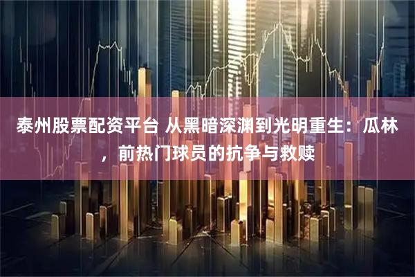 泰州股票配资平台 从黑暗深渊到光明重生：瓜林，前热门球员的抗争与救赎