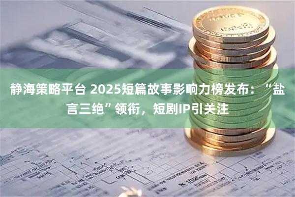静海策略平台 2025短篇故事影响力榜发布：“盐言三绝”领衔，短剧IP引关注