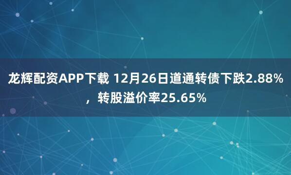 龙辉配资APP下载 12月26日道通转债下跌2.88%,转股溢价率25.65%