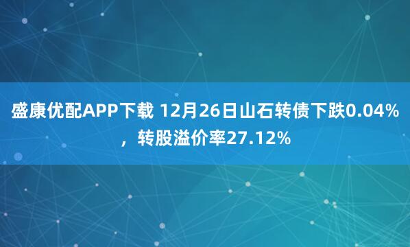 盛康优配APP下载 12月26日山石转债下跌0.04%，转股溢价率27.12%