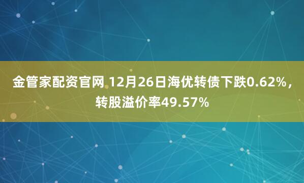 金管家配资官网 12月26日海优转债下跌0.62%，转股溢价率49.57%