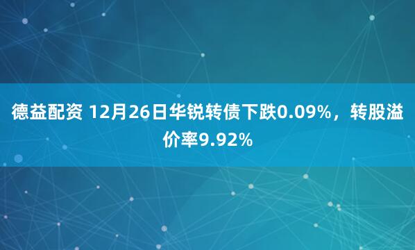 德益配资 12月26日华锐转债下跌0.09%，转股溢价率9.92%