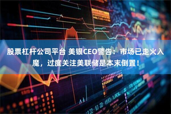 股票杠杆公司平台 美银CEO警告：市场已走火入魔，过度关注美联储是本末倒置！