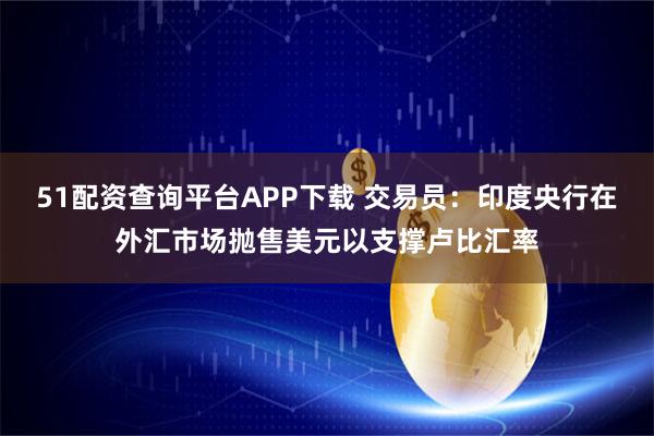 51配资查询平台APP下载 交易员：印度央行在外汇市场抛售美元以支撑卢比汇率