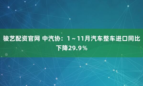 骏艺配资官网 中汽协：1～11月汽车整车进口同比下降29.9％