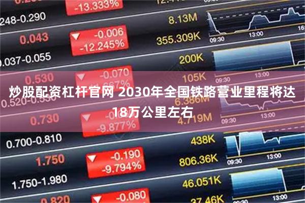 炒股配资杠杆官网 2030年全国铁路营业里程将达18万公里左右