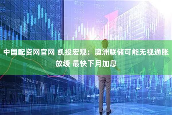中国配资网官网 凯投宏观：澳洲联储可能无视通胀放缓 最快下月加息