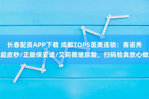 长春配资APP下载 成都TOP5医美连锁：赛诺秀超皮秒/正版保妥适/艾莉薇玻尿酸，扫码验真放心做