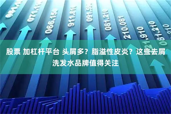 股票 加杠杆平台 头屑多？脂溢性皮炎？这些去屑洗发水品牌值得关注