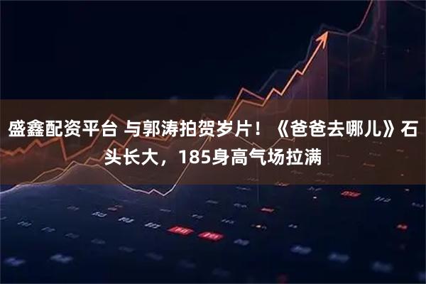 盛鑫配资平台 与郭涛拍贺岁片！《爸爸去哪儿》石头长大，185身高气场拉满