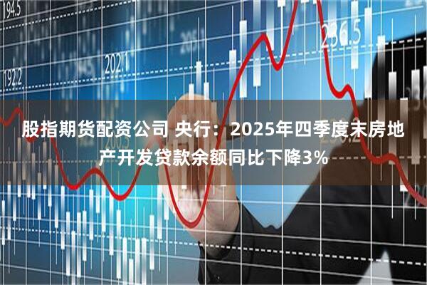 股指期货配资公司 央行：2025年四季度末房地产开发贷款余额同比下降3%