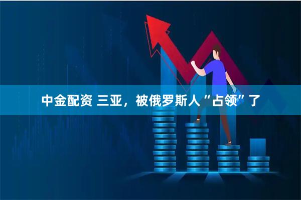 中金配资 三亚，被俄罗斯人“占领”了