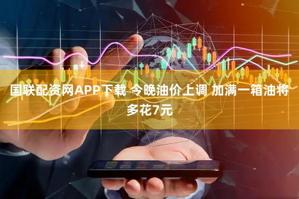 国联配资网APP下载 今晚油价上调 加满一箱油将多花7元