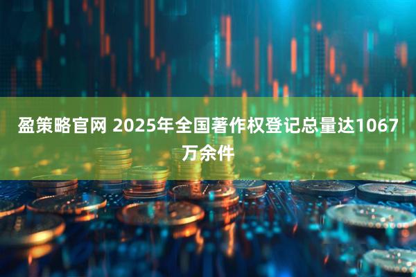 盈策略官网 2025年全国著作权登记总量达1067万余件