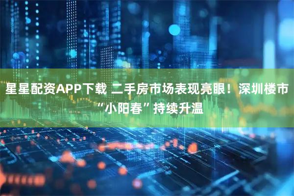 星星配资APP下载 二手房市场表现亮眼！深圳楼市 “小阳春”持续升温
