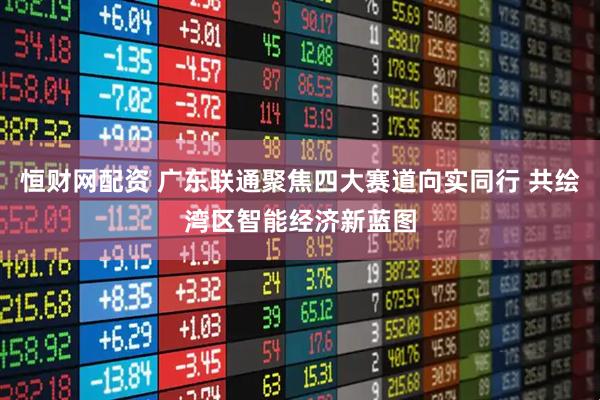 恒财网配资 广东联通聚焦四大赛道向实同行 共绘湾区智能经济新蓝图