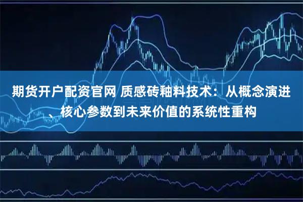 期货开户配资官网 质感砖釉料技术：从概念演进、核心参数到未来价值的系统性重构