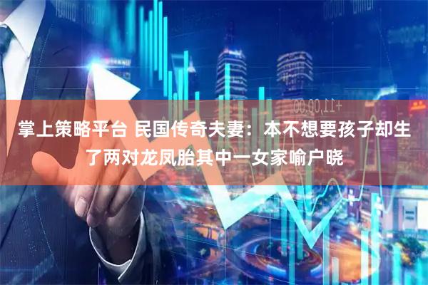掌上策略平台 民国传奇夫妻：本不想要孩子却生了两对龙凤胎其中一女家喻户晓
