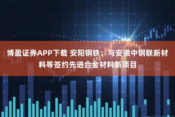 博盈证券APP下载 安阳钢铁：与安徽中钢联新材料等签约先进合金材料新项目
