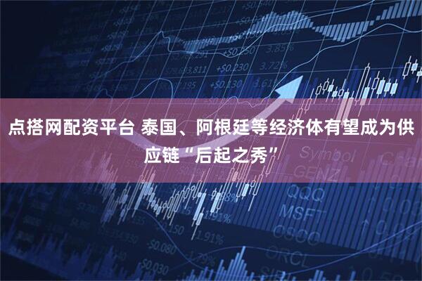 点搭网配资平台 泰国、阿根廷等经济体有望成为供应链“后起之秀”