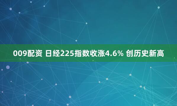 009配资 日经225指数收涨4.6% 创历史新高
