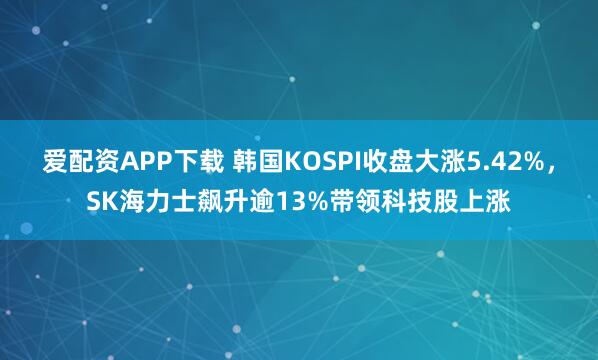 爱配资APP下载 韩国KOSPI收盘大涨5.42%，SK海力士飙升逾13%带领科技股上涨